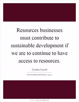 Resources businesses must contribute to sustainable development if we are to continue to have access to resources Picture Quote #1