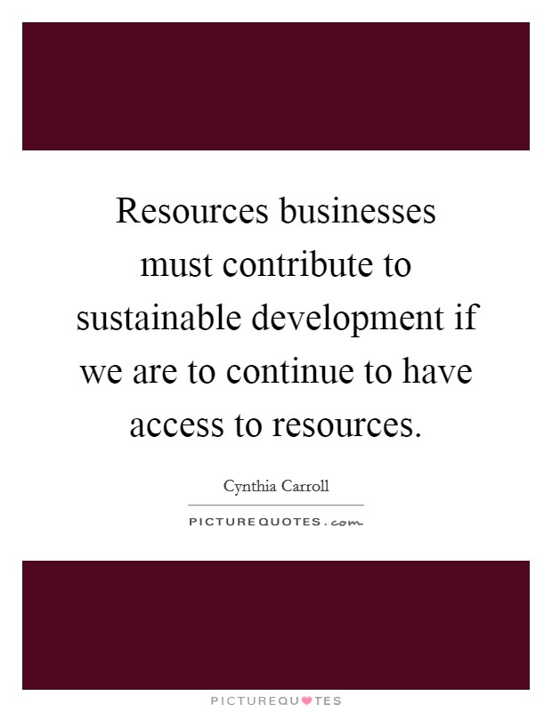 Resources businesses must contribute to sustainable development if we are to continue to have access to resources. Picture Quote #1