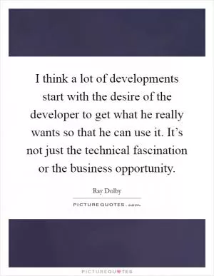 I think a lot of developments start with the desire of the developer to get what he really wants so that he can use it. It’s not just the technical fascination or the business opportunity Picture Quote #1