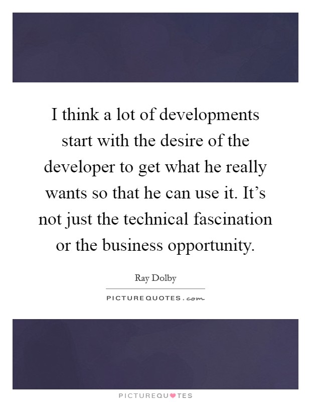 I think a lot of developments start with the desire of the developer to get what he really wants so that he can use it. It's not just the technical fascination or the business opportunity. Picture Quote #1