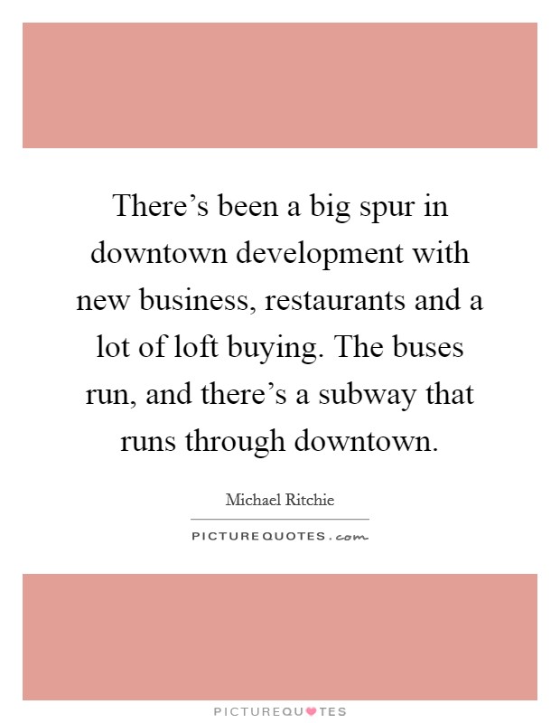 There's been a big spur in downtown development with new business, restaurants and a lot of loft buying. The buses run, and there's a subway that runs through downtown. Picture Quote #1
