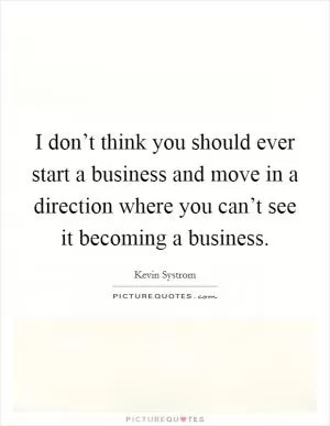 I don’t think you should ever start a business and move in a direction where you can’t see it becoming a business Picture Quote #1