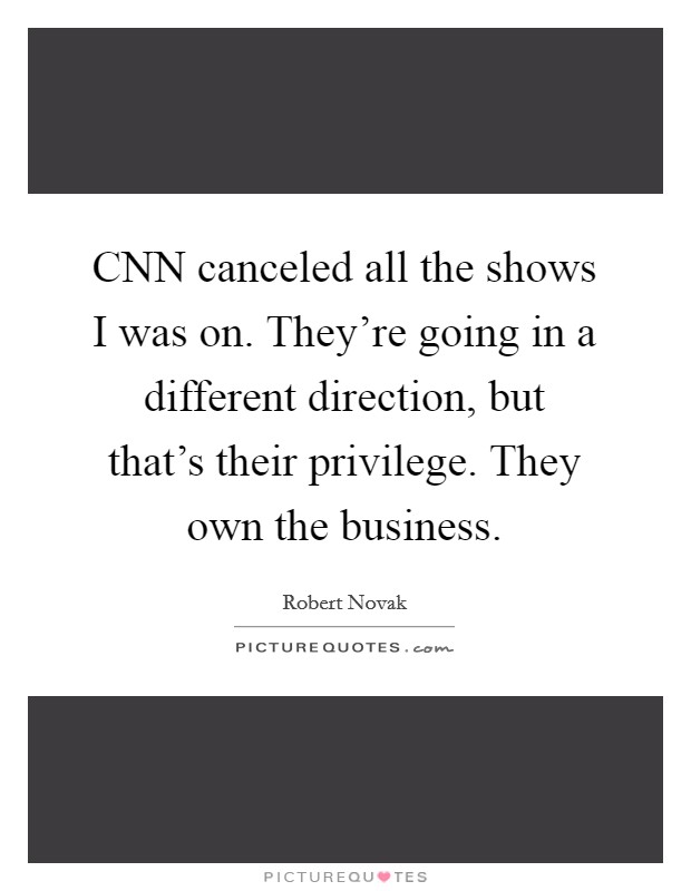 CNN canceled all the shows I was on. They're going in a different direction, but that's their privilege. They own the business. Picture Quote #1