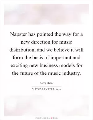Napster has pointed the way for a new direction for music distribution, and we believe it will form the basis of important and exciting new business models for the future of the music industry Picture Quote #1
