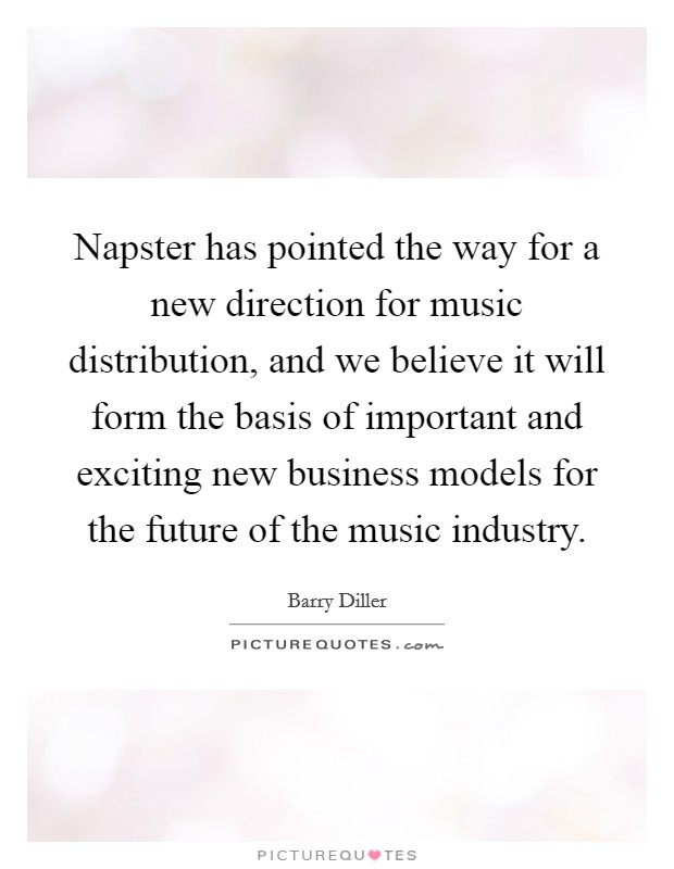 Napster has pointed the way for a new direction for music distribution, and we believe it will form the basis of important and exciting new business models for the future of the music industry. Picture Quote #1