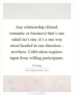 Any relationship (friend, romantic or business) that’s one sided isn’t one; it’s a one way street headed in one direction... nowhere. Cultivation requires input from willing participants Picture Quote #1