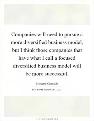 Companies will need to pursue a more diversified business model, but I think those companies that have what I call a focused diversified business model will be more successful Picture Quote #1