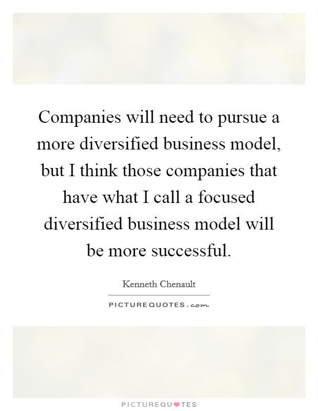 Companies will need to pursue a more diversified business model, but I think those companies that have what I call a focused diversified business model will be more successful. Picture Quote #1
