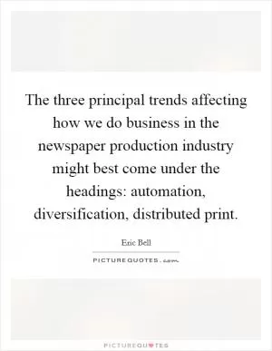 The three principal trends affecting how we do business in the newspaper production industry might best come under the headings: automation, diversification, distributed print Picture Quote #1