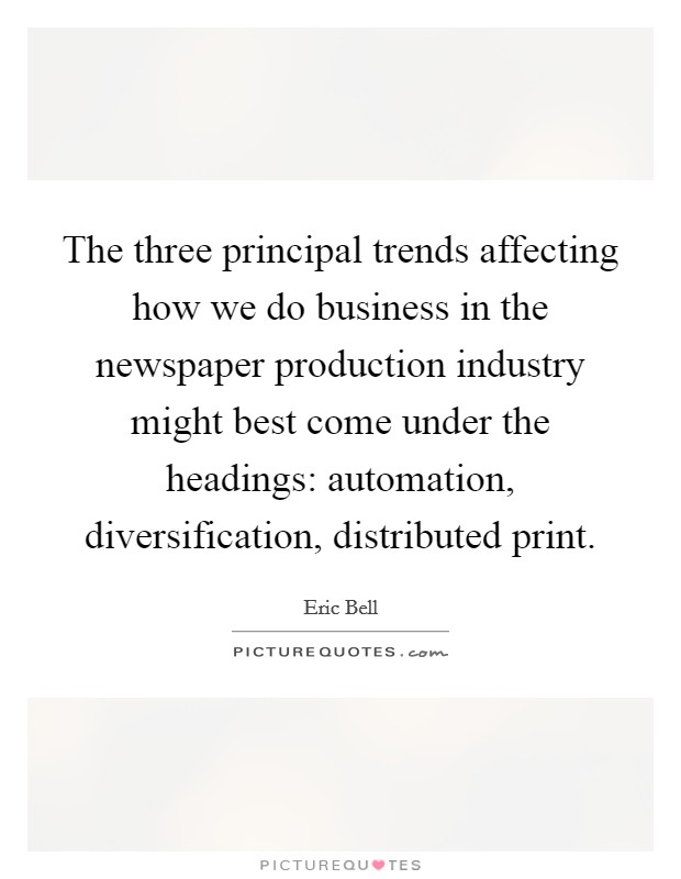 The three principal trends affecting how we do business in the newspaper production industry might best come under the headings: automation, diversification, distributed print. Picture Quote #1