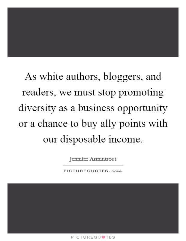 As white authors, bloggers, and readers, we must stop promoting diversity as a business opportunity or a chance to buy ally points with our disposable income. Picture Quote #1