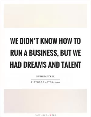 We didn’t know how to run a business, but we had dreams and talent Picture Quote #1
