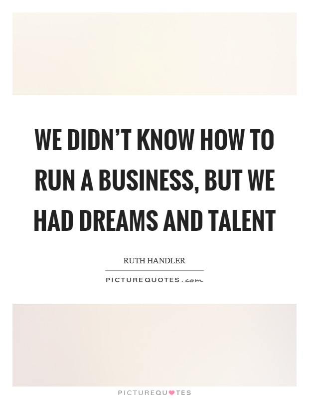 We didn't know how to run a business, but we had dreams and talent Picture Quote #1