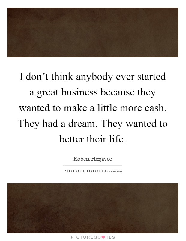 I don't think anybody ever started a great business because they wanted to make a little more cash. They had a dream. They wanted to better their life. Picture Quote #1