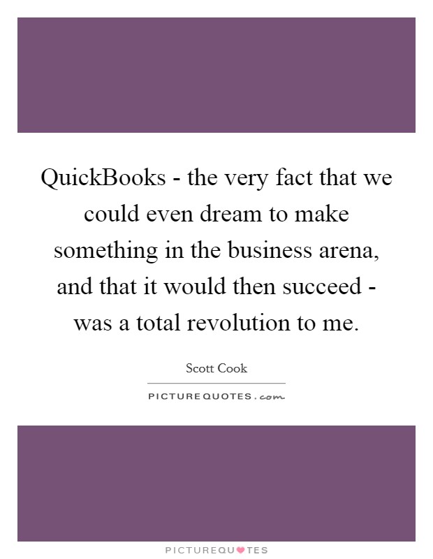 QuickBooks - the very fact that we could even dream to make something in the business arena, and that it would then succeed - was a total revolution to me. Picture Quote #1