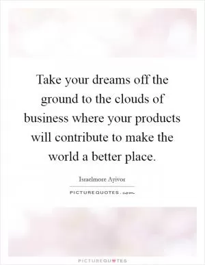 Take your dreams off the ground to the clouds of business where your products will contribute to make the world a better place Picture Quote #1