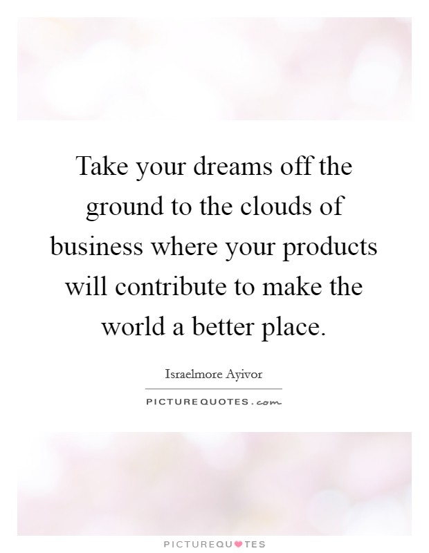 Take your dreams off the ground to the clouds of business where your products will contribute to make the world a better place. Picture Quote #1