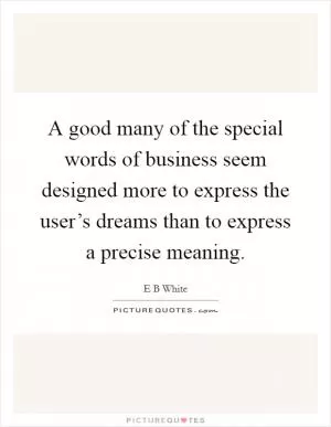 A good many of the special words of business seem designed more to express the user’s dreams than to express a precise meaning Picture Quote #1