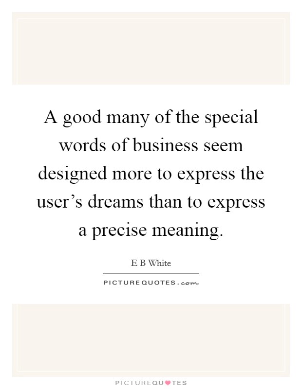 A good many of the special words of business seem designed more to express the user's dreams than to express a precise meaning. Picture Quote #1