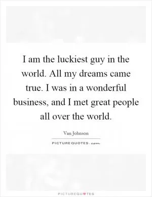 I am the luckiest guy in the world. All my dreams came true. I was in a wonderful business, and I met great people all over the world Picture Quote #1