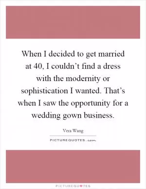 When I decided to get married at 40, I couldn’t find a dress with the modernity or sophistication I wanted. That’s when I saw the opportunity for a wedding gown business Picture Quote #1