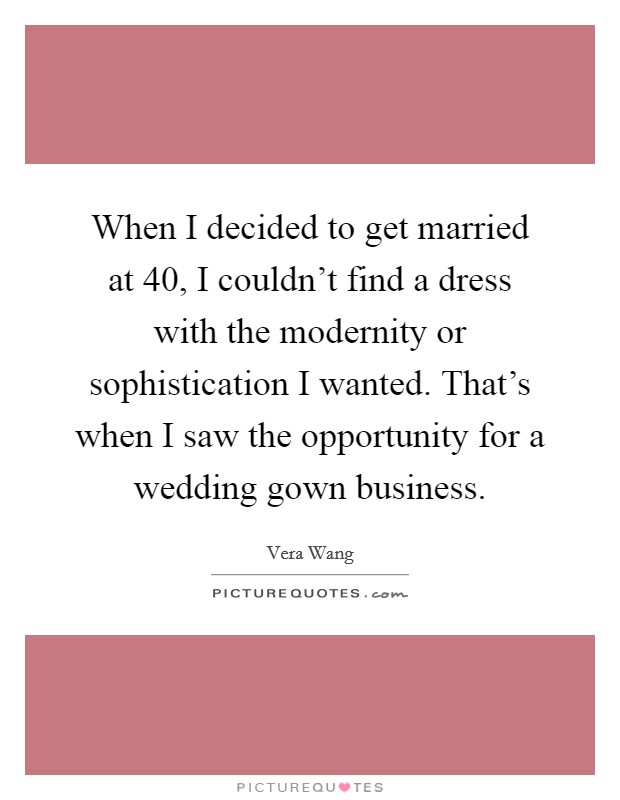 When I decided to get married at 40, I couldn't find a dress with the modernity or sophistication I wanted. That's when I saw the opportunity for a wedding gown business. Picture Quote #1