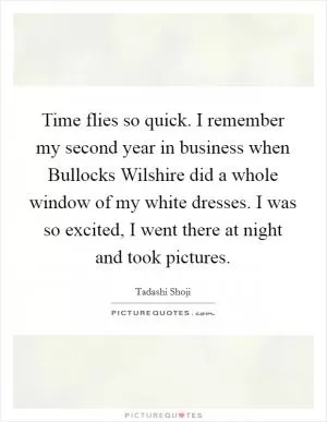 Time flies so quick. I remember my second year in business when Bullocks Wilshire did a whole window of my white dresses. I was so excited, I went there at night and took pictures Picture Quote #1