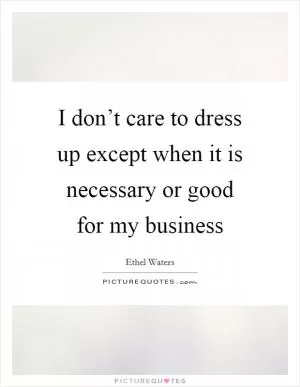 I don’t care to dress up except when it is necessary or good for my business Picture Quote #1