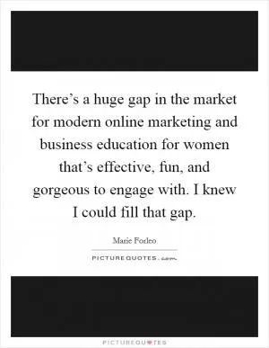 There’s a huge gap in the market for modern online marketing and business education for women that’s effective, fun, and gorgeous to engage with. I knew I could fill that gap Picture Quote #1