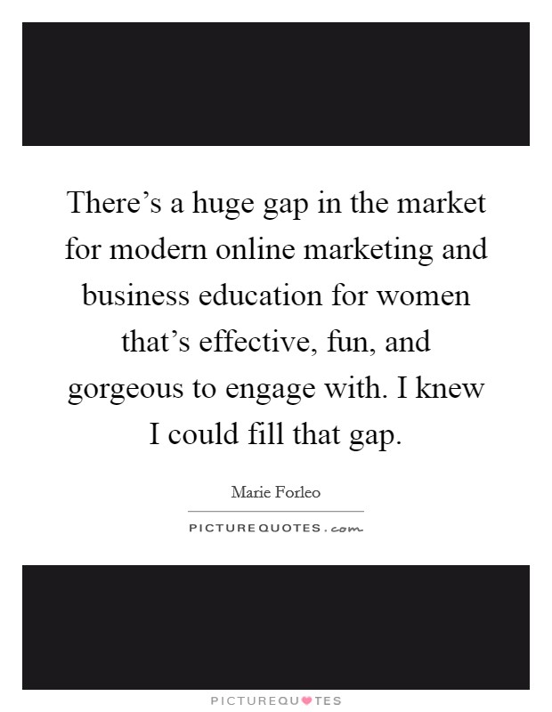 There's a huge gap in the market for modern online marketing and business education for women that's effective, fun, and gorgeous to engage with. I knew I could fill that gap. Picture Quote #1