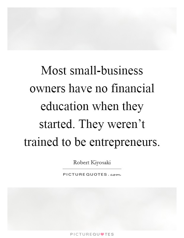Most small-business owners have no financial education when they started. They weren't trained to be entrepreneurs. Picture Quote #1