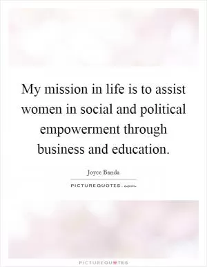 My mission in life is to assist women in social and political empowerment through business and education Picture Quote #1