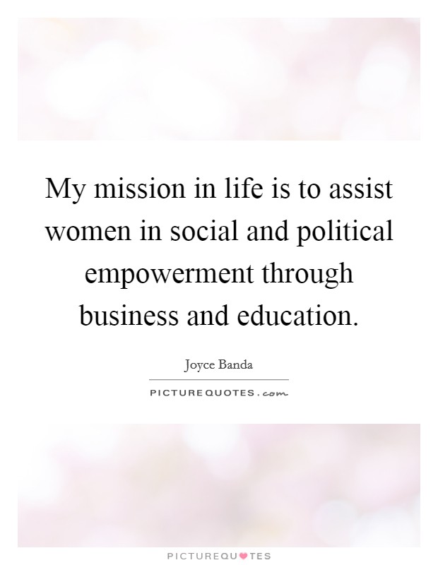 My mission in life is to assist women in social and political empowerment through business and education. Picture Quote #1