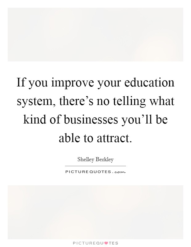 If you improve your education system, there's no telling what kind of businesses you'll be able to attract. Picture Quote #1