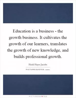 Education is a business - the growth business. It cultivates the growth of our learners, translates the growth of new knowledge, and builds professional growth Picture Quote #1