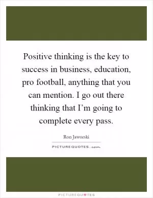 Positive thinking is the key to success in business, education, pro football, anything that you can mention. I go out there thinking that I’m going to complete every pass Picture Quote #1