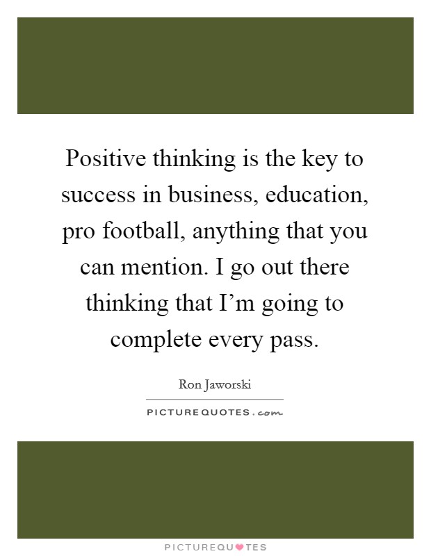Positive thinking is the key to success in business, education, pro football, anything that you can mention. I go out there thinking that I'm going to complete every pass. Picture Quote #1