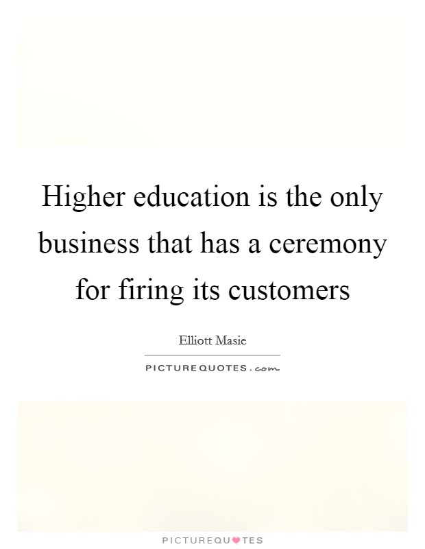 Higher education is the only business that has a ceremony for firing its customers Picture Quote #1