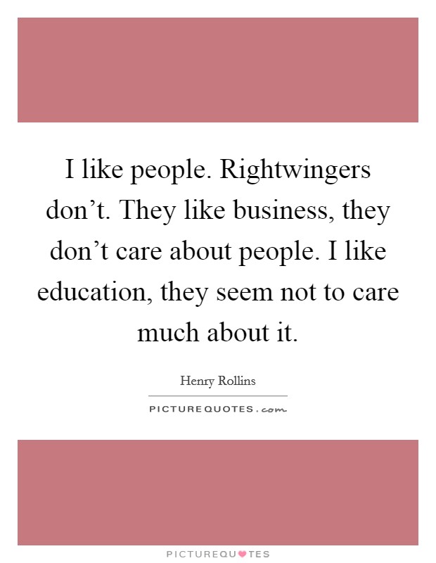 I like people. Rightwingers don't. They like business, they don't care about people. I like education, they seem not to care much about it. Picture Quote #1