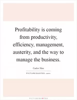 Profitability is coming from productivity, efficiency, management, austerity, and the way to manage the business Picture Quote #1
