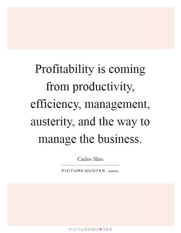 Profitability is coming from productivity, efficiency, management, austerity, and the way to manage the business. Picture Quote #1