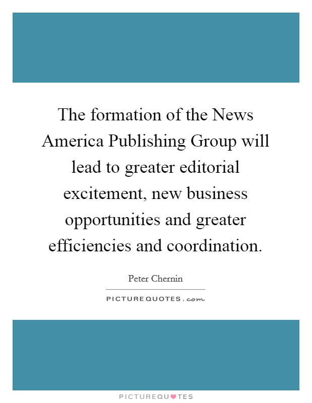 The formation of the News America Publishing Group will lead to greater editorial excitement, new business opportunities and greater efficiencies and coordination. Picture Quote #1