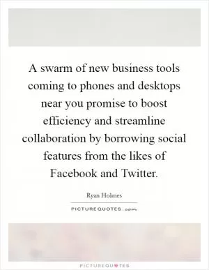 A swarm of new business tools coming to phones and desktops near you promise to boost efficiency and streamline collaboration by borrowing social features from the likes of Facebook and Twitter Picture Quote #1