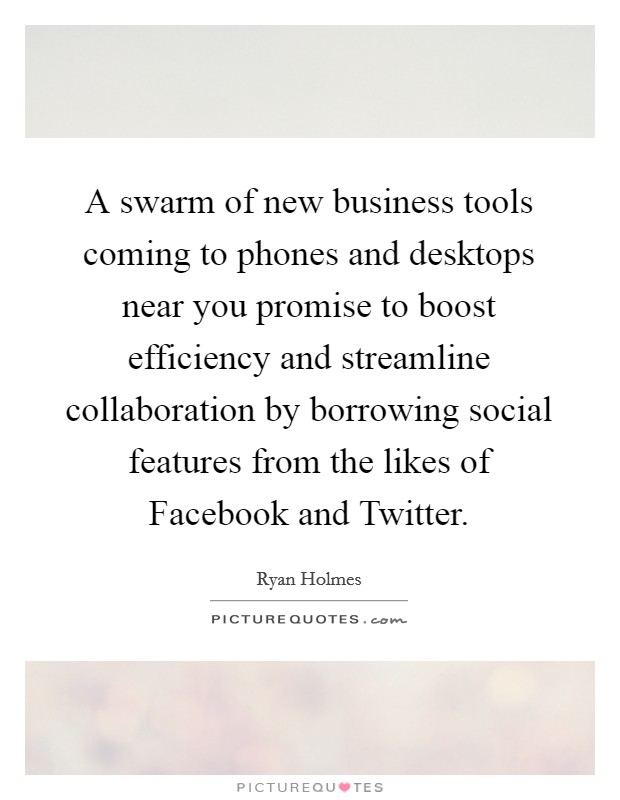 A swarm of new business tools coming to phones and desktops near you promise to boost efficiency and streamline collaboration by borrowing social features from the likes of Facebook and Twitter. Picture Quote #1