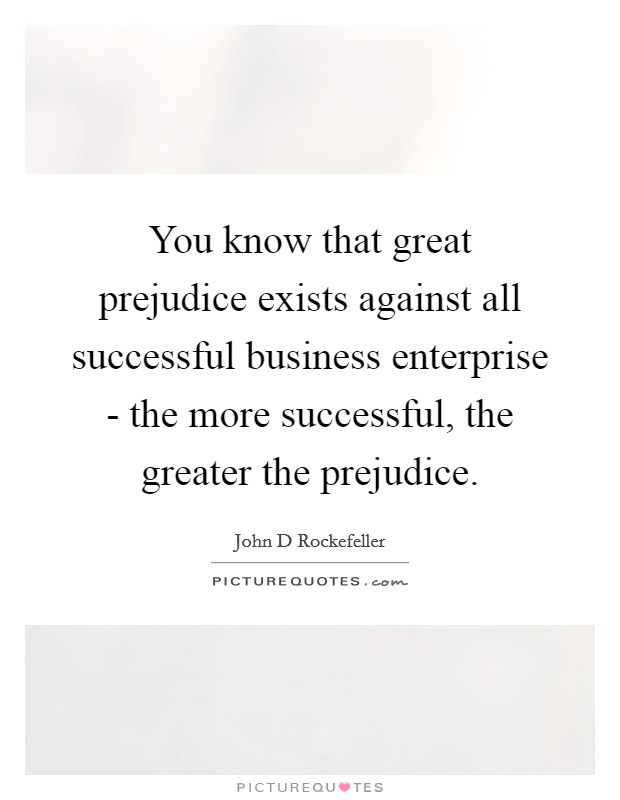 You know that great prejudice exists against all successful business enterprise - the more successful, the greater the prejudice. Picture Quote #1
