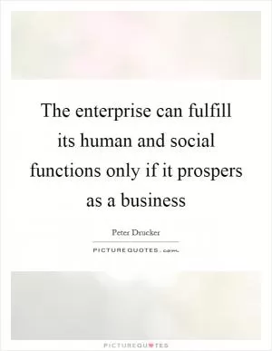 The enterprise can fulfill its human and social functions only if it prospers as a business Picture Quote #1