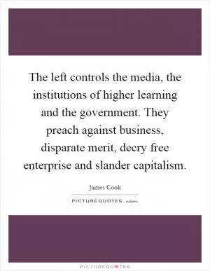 The left controls the media, the institutions of higher learning and the government. They preach against business, disparate merit, decry free enterprise and slander capitalism Picture Quote #1
