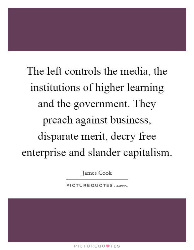 The left controls the media, the institutions of higher learning and the government. They preach against business, disparate merit, decry free enterprise and slander capitalism. Picture Quote #1