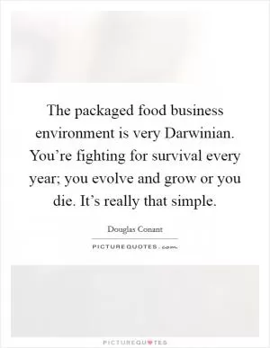The packaged food business environment is very Darwinian. You’re fighting for survival every year; you evolve and grow or you die. It’s really that simple Picture Quote #1