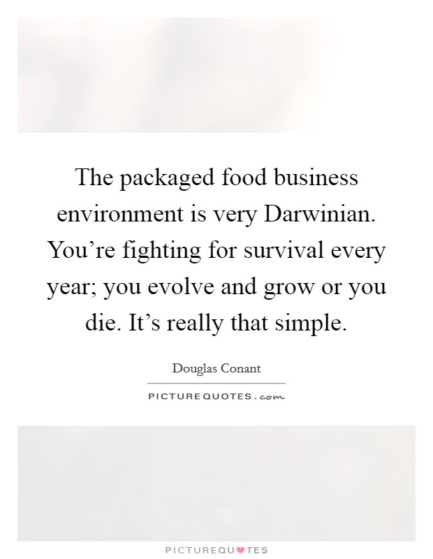The packaged food business environment is very Darwinian. You're fighting for survival every year; you evolve and grow or you die. It's really that simple. Picture Quote #1